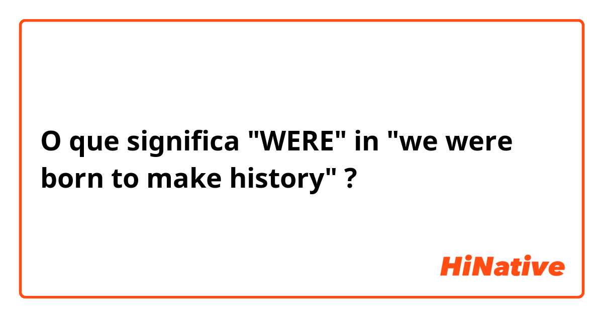 O que significa WERE in we were born to make history ? - Pergunta  sobre a Inglês (EUA)